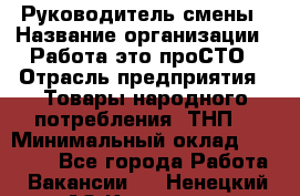 Руководитель смены › Название организации ­ Работа-это проСТО › Отрасль предприятия ­ Товары народного потребления (ТНП) › Минимальный оклад ­ 25 000 - Все города Работа » Вакансии   . Ненецкий АО,Красное п.